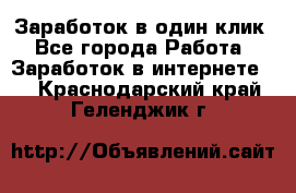 Заработок в один клик - Все города Работа » Заработок в интернете   . Краснодарский край,Геленджик г.